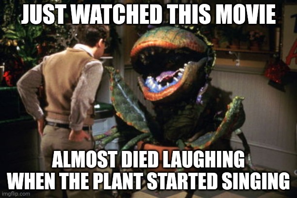 feed me seymour | JUST WATCHED THIS MOVIE; ALMOST DIED LAUGHING WHEN THE PLANT STARTED SINGING | image tagged in feed me seymour | made w/ Imgflip meme maker
