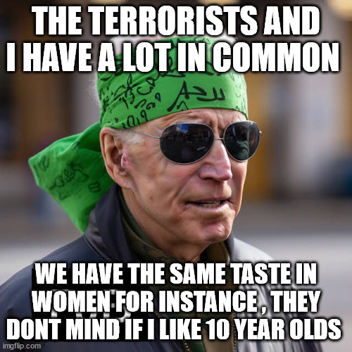 THE TERRORISTS AND I HAVE A LOT IN COMMON; WE HAVE THE SAME TASTE IN WOMEN FOR INSTANCE , THEY DONT MIND IF I LIKE 10 YEAR OLDS | made w/ Imgflip meme maker