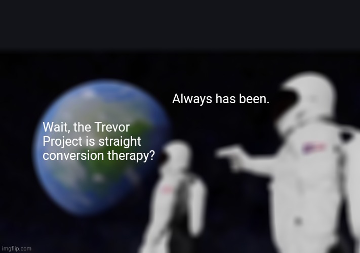 Straight Outta Conversion Therapy | Always has been. Wait, the Trevor Project is straight conversion therapy? | image tagged in memes,always has been,trevor project,lgbtq,psychology,american psycho | made w/ Imgflip meme maker