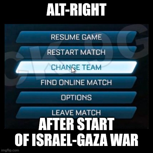 Change Team | ALT-RIGHT; AFTER START OF ISRAEL-GAZA WAR | image tagged in change team | made w/ Imgflip meme maker