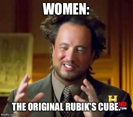 About as Simplistic as it Could Possibly be Put. | WOMEN: THE ORIGINAL RUBIK'S CUBE. | image tagged in memes,ancient aliens | made w/ Imgflip meme maker