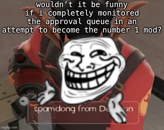 spamdong from deltarun | wouldn’t it be funny if i completely monitored the approval queue in an attempt to become the number 1 mod? | image tagged in spamdong from deltarun | made w/ Imgflip meme maker