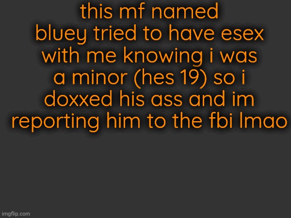 this mf named bluey tried to have esex with me knowing i was a minor (hes 19) so i doxxed his ass and im reporting him to the fbi lmao | made w/ Imgflip meme maker