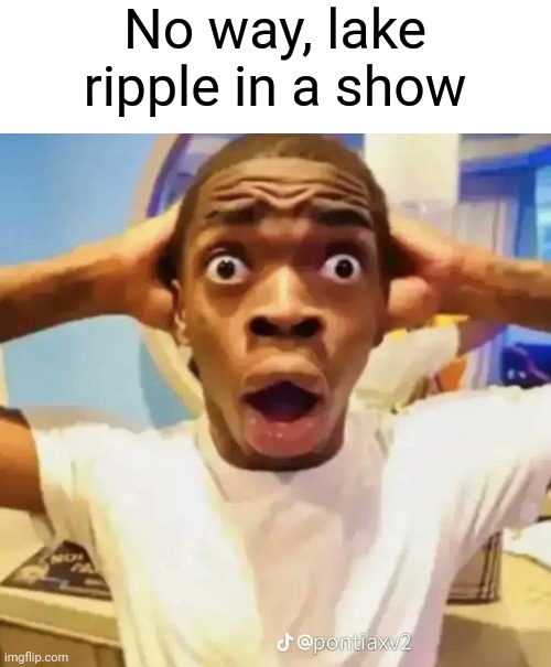 Shocked black guy | No way, lake ripple in a show | image tagged in shocked black guy | made w/ Imgflip meme maker