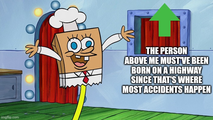 Fixed the quote | THE PERSON ABOVE ME MUST'VE BEEN BORN ON A HIGHWAY SINCE THAT'S WHERE MOST ACCIDENTS HAPPEN | image tagged in chefbob,spongebob,insult,the person above me | made w/ Imgflip meme maker