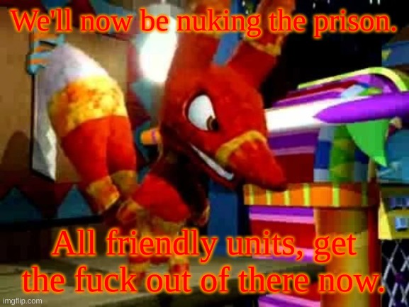 Angry Pretztail | We'll now be nuking the prison. All friendly units, get the fuck out of there now. | image tagged in angry pretztail | made w/ Imgflip meme maker