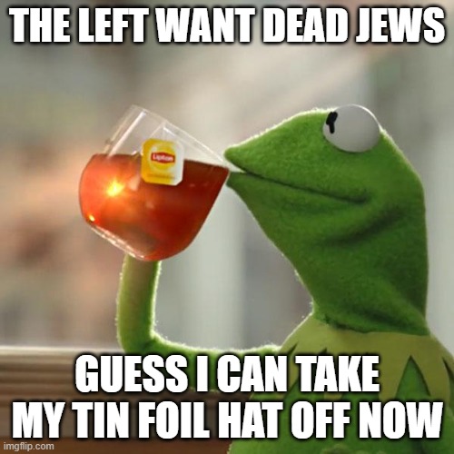 Deny it all you want, it isn't a conspiracy. They're telling you they do. | THE LEFT WANT DEAD JEWS; GUESS I CAN TAKE MY TIN FOIL HAT OFF NOW | image tagged in memes,but that's none of my business,kermit the frog | made w/ Imgflip meme maker