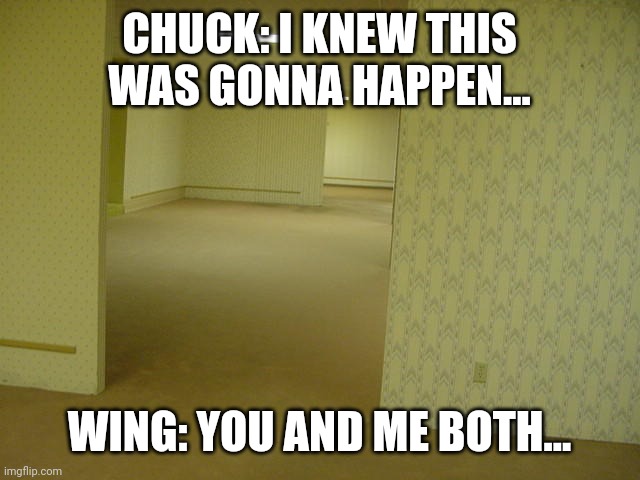 Flick's ticklish revenge | CHUCK: I KNEW THIS WAS GONNA HAPPEN... WING: YOU AND ME BOTH... | image tagged in the backrooms | made w/ Imgflip meme maker
