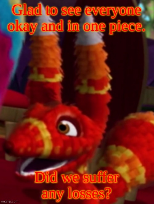 Pretztail Smiling | Glad to see everyone okay and in one piece. Did we suffer any losses? | image tagged in pretztail smiling | made w/ Imgflip meme maker