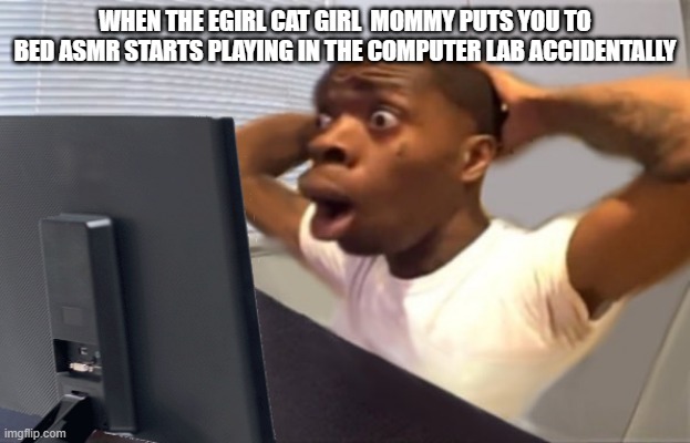 umm may have happened | WHEN THE EGIRL CAT GIRL  MOMMY PUTS YOU TO BED ASMR STARTS PLAYING IN THE COMPUTER LAB ACCIDENTALLY | image tagged in my honest reaction | made w/ Imgflip meme maker