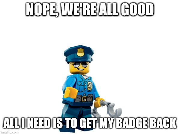 NOPE, WE'RE ALL GOOD ALL I NEED IS TO GET MY BADGE BACK | made w/ Imgflip meme maker