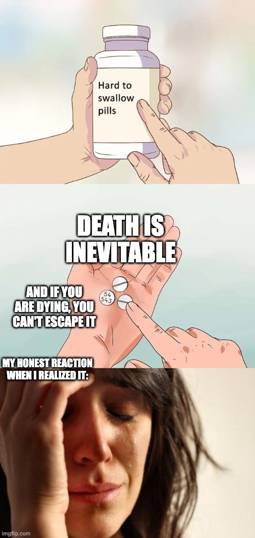 kinda sad ngl | DEATH IS INEVITABLE; AND IF YOU ARE DYING, YOU CAN'T ESCAPE IT; MY HONEST REACTION WHEN I REALIZED IT: | image tagged in memes,hard to swallow pills,first world problems,death | made w/ Imgflip meme maker