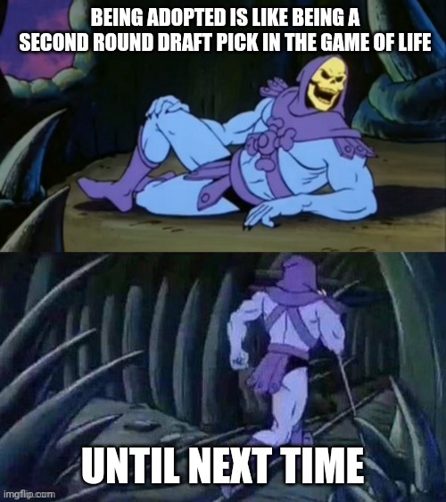 Skeletor disturbing facts | BEING ADOPTED IS LIKE BEING A SECOND ROUND DRAFT PICK IN THE GAME OF LIFE; UNTIL NEXT TIME | image tagged in skeletor disturbing facts | made w/ Imgflip meme maker