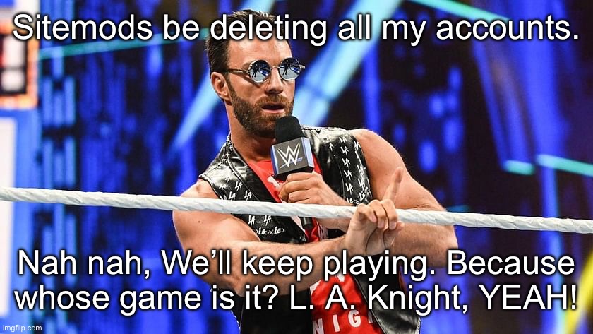 la knight nah nah | Sitemods be deleting all my accounts. Nah nah, We’ll keep playing. Because whose game is it? L. A. Knight, YEAH! | image tagged in la knight nah nah | made w/ Imgflip meme maker