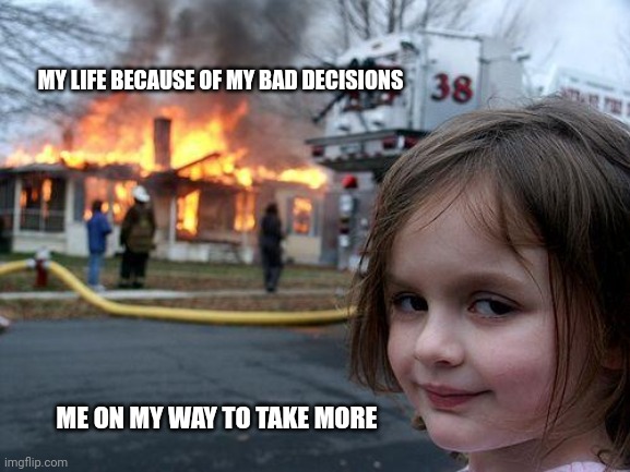 Disaster Girl Meme | MY LIFE BECAUSE OF MY BAD DECISIONS; ME ON MY WAY TO TAKE MORE | image tagged in memes,disaster girl | made w/ Imgflip meme maker