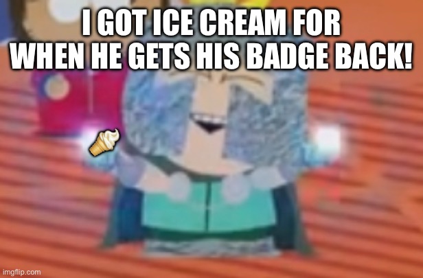 I GOT ICE CREAM FOR WHEN HE GETS HIS BADGE BACK! ? | made w/ Imgflip meme maker