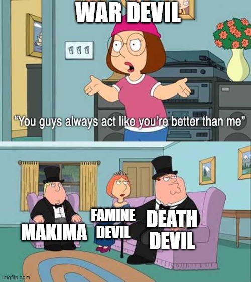 Chainsaw man meme 1 | WAR DEVIL; MAKIMA; FAMINE DEVIL; DEATH DEVIL | image tagged in you guys always act like you're better than me | made w/ Imgflip meme maker
