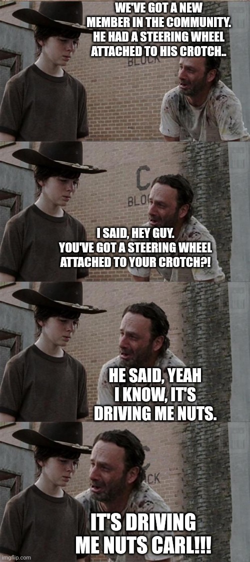 Rick and Carl Long | WE'VE GOT A NEW MEMBER IN THE COMMUNITY. HE HAD A STEERING WHEEL ATTACHED TO HIS CROTCH.. I SAID, HEY GUY. YOU'VE GOT A STEERING WHEEL ATTACHED TO YOUR CROTCH?! HE SAID, YEAH I KNOW, IT'S DRIVING ME NUTS. IT'S DRIVING ME NUTS CARL!!! | image tagged in memes,rick and carl long | made w/ Imgflip meme maker