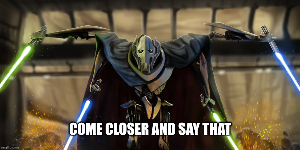 grevious | COME CLOSER AND SAY THAT | image tagged in grevious | made w/ Imgflip meme maker