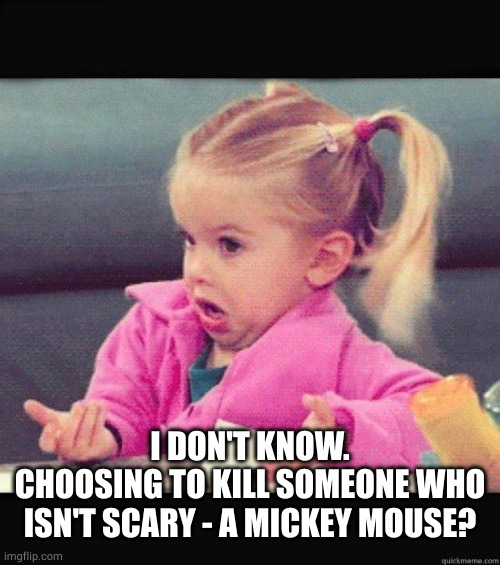 I dont know girl | I DON'T KNOW.
CHOOSING TO KILL SOMEONE WHO ISN'T SCARY - A MICKEY MOUSE? | image tagged in i dont know girl | made w/ Imgflip meme maker