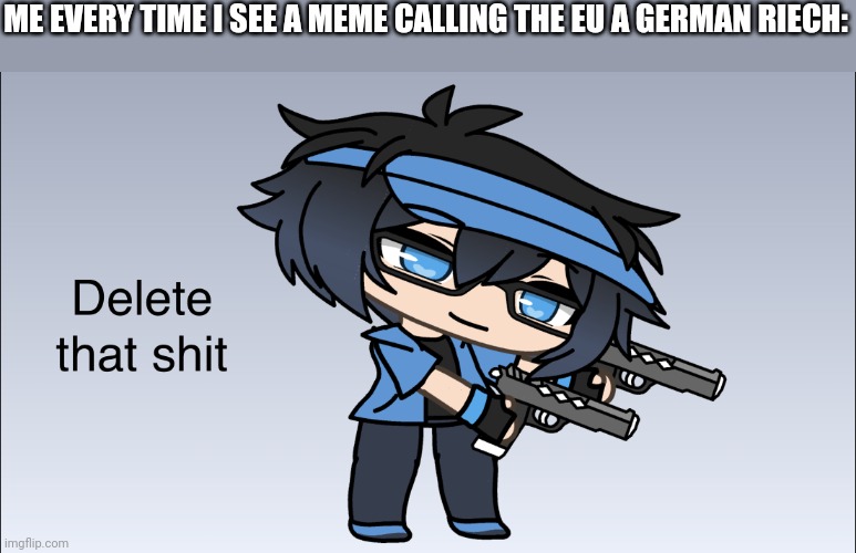 Luni Delete that shit | ME EVERY TIME I SEE A MEME CALLING THE EU A GERMAN RIECH: | image tagged in luni delete that shit | made w/ Imgflip meme maker