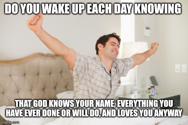 wake up | DO YOU WAKE UP EACH DAY KNOWING; THAT GOD KNOWS YOUR NAME, EVERYTHING YOU HAVE EVER DONE OR WILL DO, AND LOVES YOU ANYWAY | image tagged in wake up | made w/ Imgflip meme maker