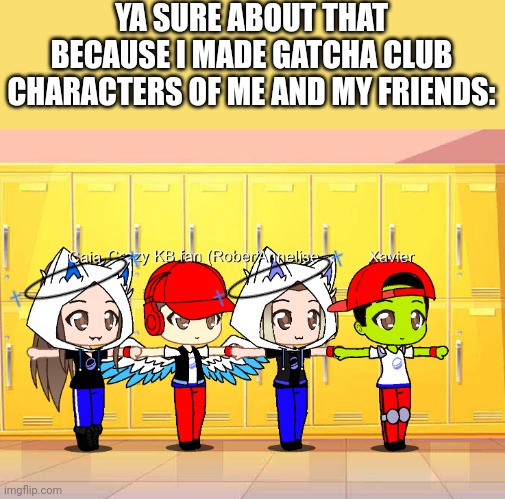 YA SURE ABOUT THAT BECAUSE I MADE GATCHA CLUB CHARACTERS OF ME AND MY FRIENDS: | made w/ Imgflip meme maker
