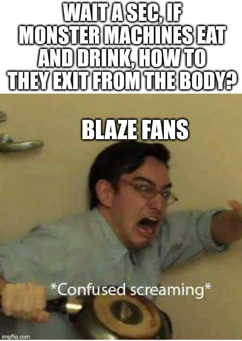 hold up | WAIT A SEC, IF MONSTER MACHINES EAT AND DRINK, HOW TO THEY EXIT FROM THE BODY? BLAZE FANS | image tagged in confused screaming,memes,funny,blaze,excuse me what the heck,nick jr | made w/ Imgflip meme maker