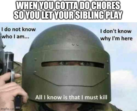 i do not know who I am | WHEN YOU GOTTA DO CHORES SO YOU LET YOUR SIBLING PLAY | image tagged in i do not know who i am | made w/ Imgflip meme maker