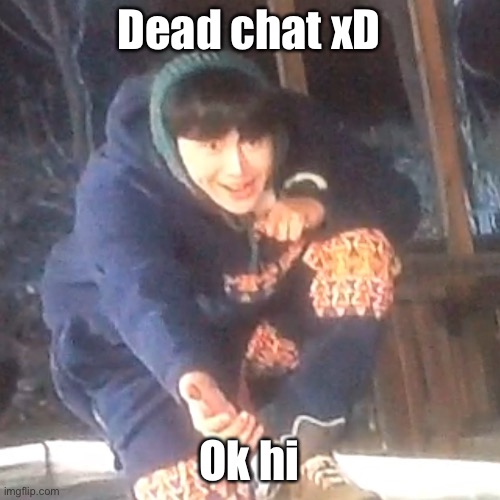 Living in Asia sucks | Dead chat xD; Ok hi | image tagged in w | made w/ Imgflip meme maker