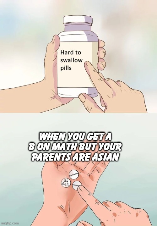 Hayiaa | WHEN YOU GET A B ON MATH BUT YOUR PARENTS ARE ASIAN | image tagged in memes,hard to swallow pills,asian | made w/ Imgflip meme maker