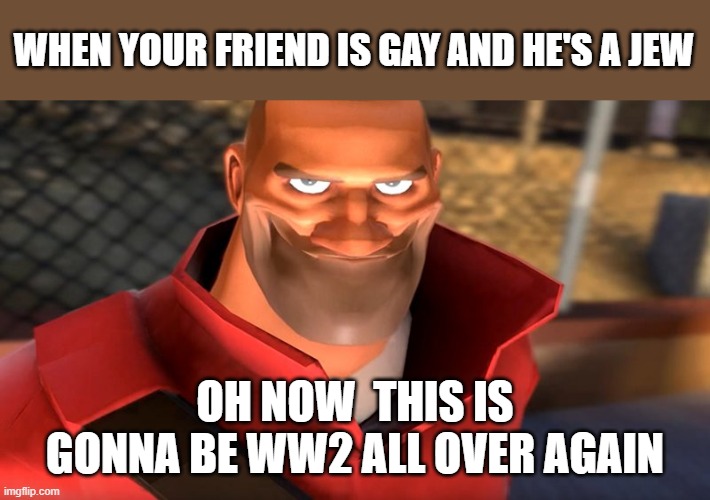 (disclaimer I am a jew but I make dark humor) | WHEN YOUR FRIEND IS GAY AND HE'S A JEW; OH NOW  THIS IS GONNA BE WW2 ALL OVER AGAIN | image tagged in tf2 soldier smiling | made w/ Imgflip meme maker