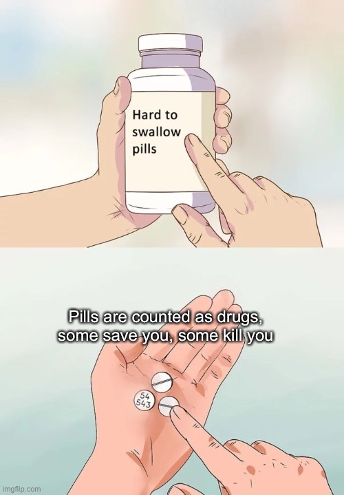 Hard To Swallow Pills | Pills are counted as drugs, some save you, some kill you | image tagged in memes,hard to swallow pills | made w/ Imgflip meme maker