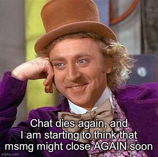 Creepy Condescending Wonka Meme | Chat dies again, and I am starting to think that msmg might close AGAIN soon | image tagged in memes,creepy condescending wonka | made w/ Imgflip meme maker