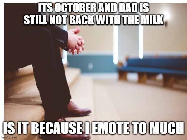 ITS OCTOBER AND DAD IS STILL NOT BACK WITH THE MILK; IS IT BECAUSE I EMOTE TO MUCH | image tagged in dad,waiting,funny,sad | made w/ Imgflip meme maker