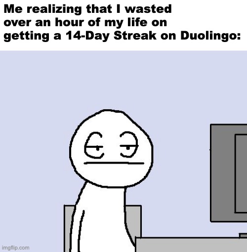 We all know there are people that have absolutely higher streaks than some people's ego level, but I'm practically getting bored | Me realizing that I wasted over an hour of my life on getting a 14-Day Streak on Duolingo: | image tagged in bored of this crap,duolingo | made w/ Imgflip meme maker