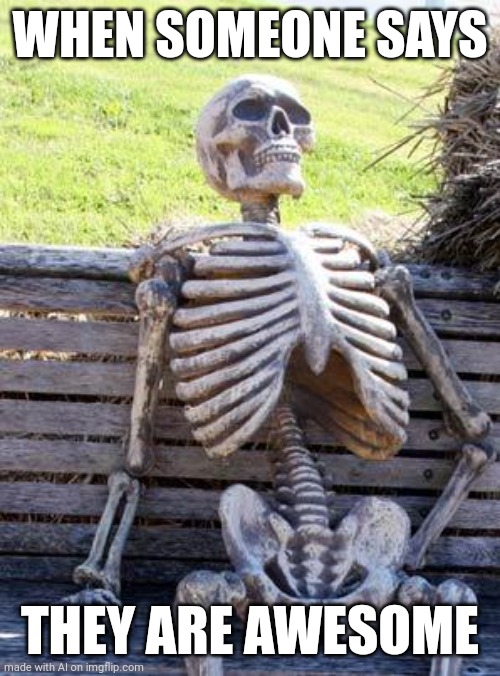 Waiting Skeleton | WHEN SOMEONE SAYS; THEY ARE AWESOME | image tagged in memes,waiting skeleton | made w/ Imgflip meme maker