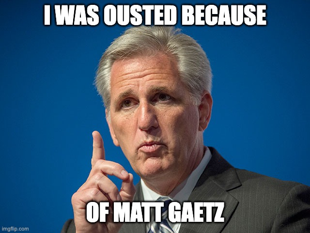 Kevin McCarthy | I WAS OUSTED BECAUSE OF MATT GAETZ | image tagged in kevin mccarthy | made w/ Imgflip meme maker