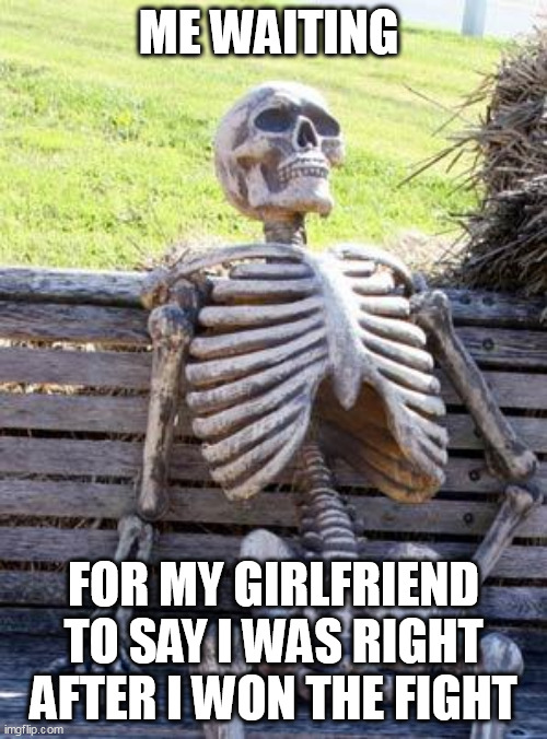 for my girlfriend to say I was right after I won the fight | ME WAITING; FOR MY GIRLFRIEND TO SAY I WAS RIGHT AFTER I WON THE FIGHT | image tagged in memes,waiting skeleton,funny,fight,girlfriend | made w/ Imgflip meme maker