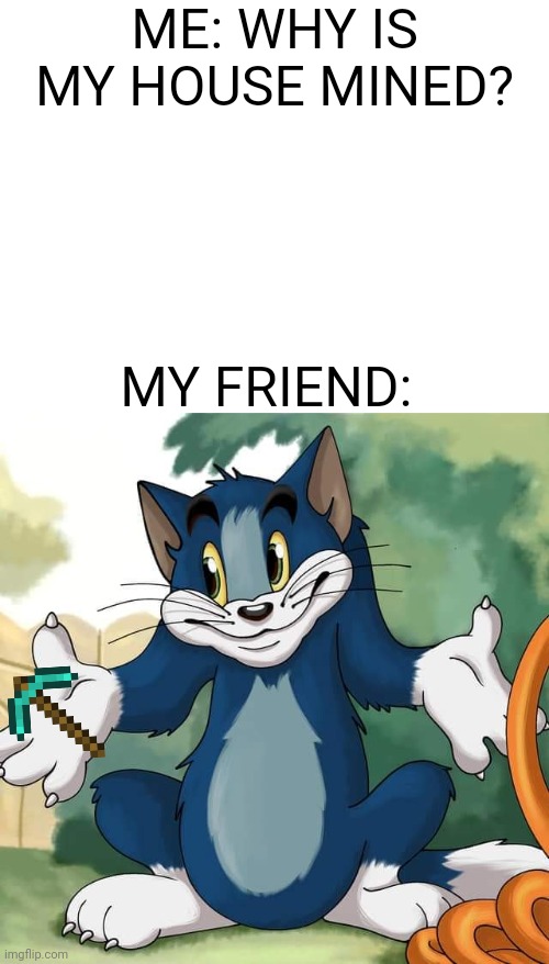 Tom and Jerry - Tom Who Knows HD | ME: WHY IS MY HOUSE MINED? MY FRIEND: | image tagged in tom and jerry - tom who knows hd,memes,dank memes | made w/ Imgflip meme maker