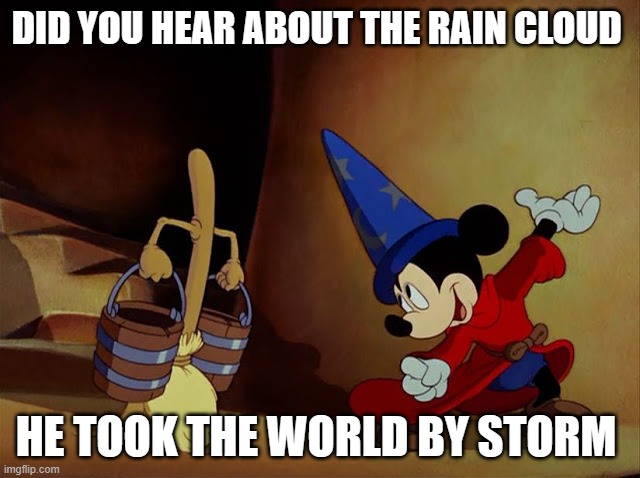 Funny | DID YOU HEAR ABOUT THE RAIN CLOUD; HE TOOK THE WORLD BY STORM | image tagged in mickey mouse sorcerer's apprentice | made w/ Imgflip meme maker