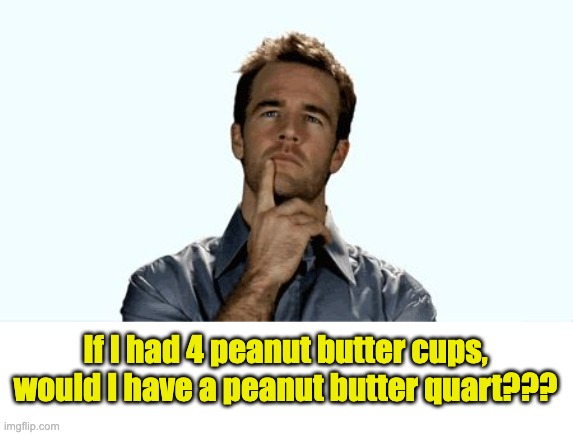 Measuring | If I had 4 peanut butter cups, would I have a peanut butter quart??? | image tagged in hmmm | made w/ Imgflip meme maker