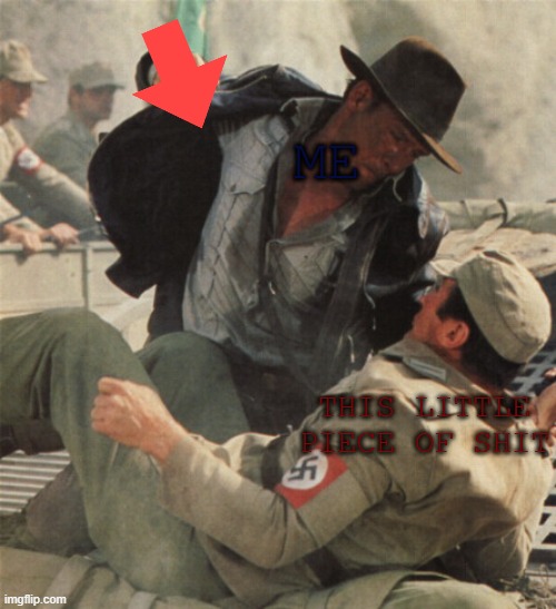 Indiana Jones Punching Nazis | ME THIS LITTLE PIECE OF SHIT | image tagged in indiana jones punching nazis | made w/ Imgflip meme maker