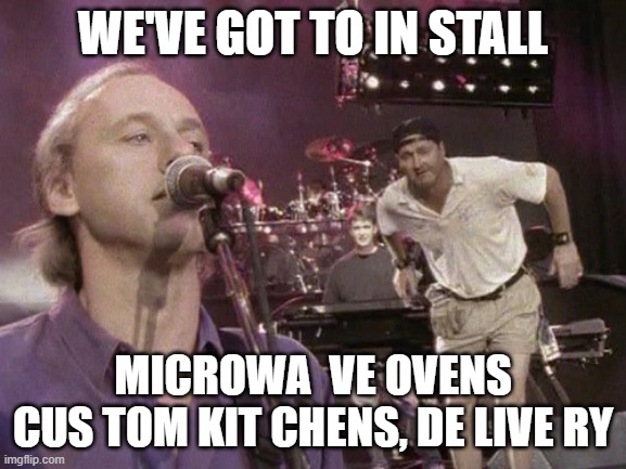 WE'VE GOT TO IN STALL MICROWA  VE OVENS
CUS TOM KIT CHENS, DE LIVE RY | made w/ Imgflip meme maker