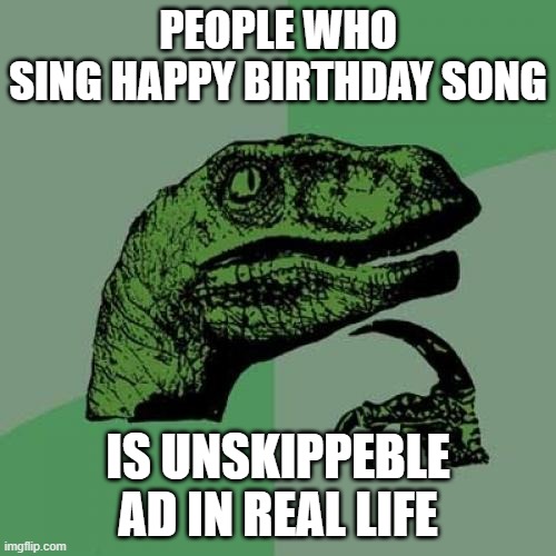 blowing ad in birthday | PEOPLE WHO SING HAPPY BIRTHDAY SONG; IS UNSKIPPEBLE AD IN REAL LIFE | image tagged in memes,philosoraptor | made w/ Imgflip meme maker