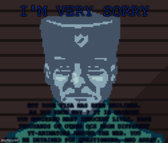 Papers Please Soldier | I'M VERY SORRY BUT YOUR VISA HAS BEEN DECLINED.
AS YOU KNOW WHY ? IT IS BECAUSE YOU MURDERED MANY INNOCENT LIVES, RAPE THOUSANDS OF OTHER OC | image tagged in papers please soldier | made w/ Imgflip meme maker