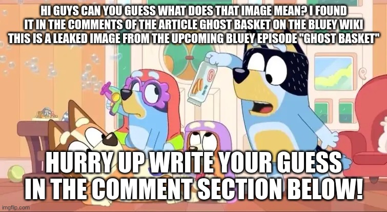 What Does That Mean | HI GUYS CAN YOU GUESS WHAT DOES THAT IMAGE MEAN? I FOUND IT IN THE COMMENTS OF THE ARTICLE GHOST BASKET ON THE BLUEY WIKI THIS IS A LEAKED IMAGE FROM THE UPCOMING BLUEY EPISODE "GHOST BASKET"; HURRY UP WRITE YOUR GUESS IN THE COMMENT SECTION BELOW! | image tagged in what does that mean,bluey,visible confusion,confused screaming,confused unga bunga | made w/ Imgflip meme maker