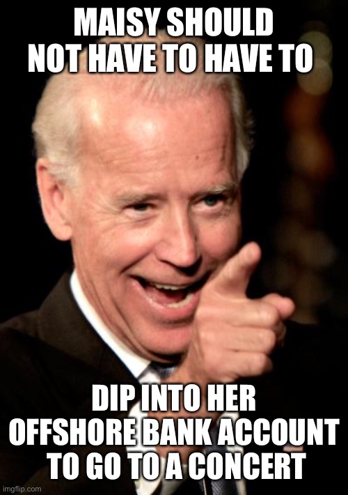 Smilin Biden Meme | MAISY SHOULD NOT HAVE TO HAVE TO DIP INTO HER OFFSHORE BANK ACCOUNT  TO GO TO A CONCERT | image tagged in memes,smilin biden | made w/ Imgflip meme maker