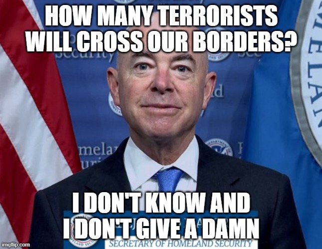 Mayorkas | HOW MANY TERRORISTS WILL CROSS OUR BORDERS? I DON'T KNOW AND I DON'T GIVE A DAMN | image tagged in mayorkas | made w/ Imgflip meme maker