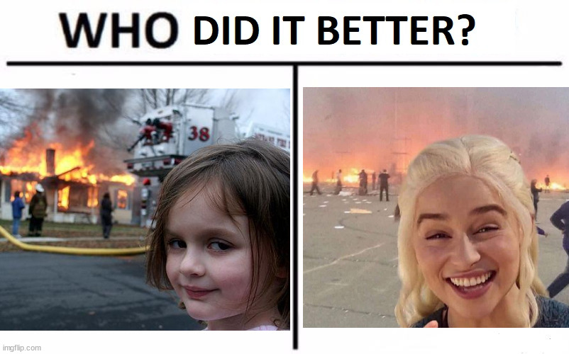 Who did it better? | image tagged in who did it better,disaster girl,emilia clarke,fire,oh wow are you actually reading these tags | made w/ Imgflip meme maker